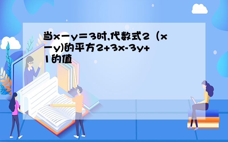 当x－y＝3时,代数式2（x－y)的平方2+3x-3y+1的值