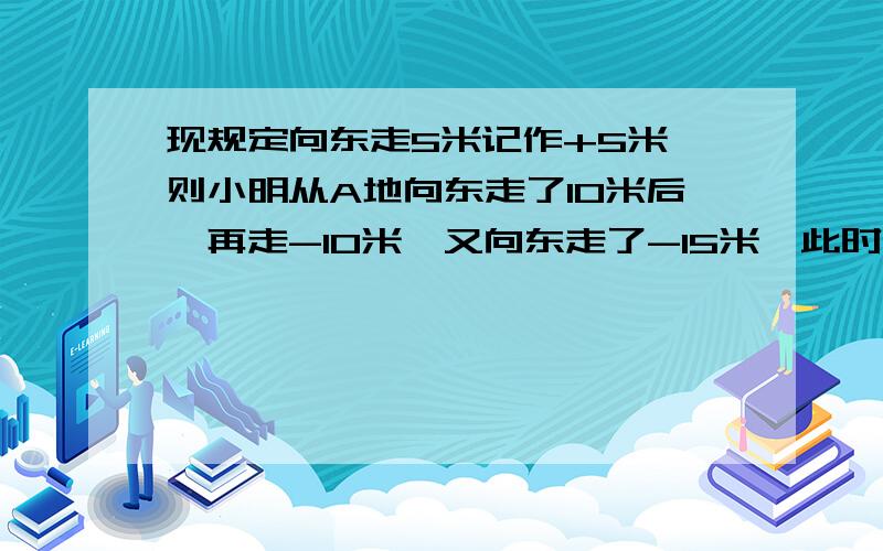 现规定向东走5米记作+5米,则小明从A地向东走了10米后,再走-10米,又向东走了-15米,此时小明在A地的哪边