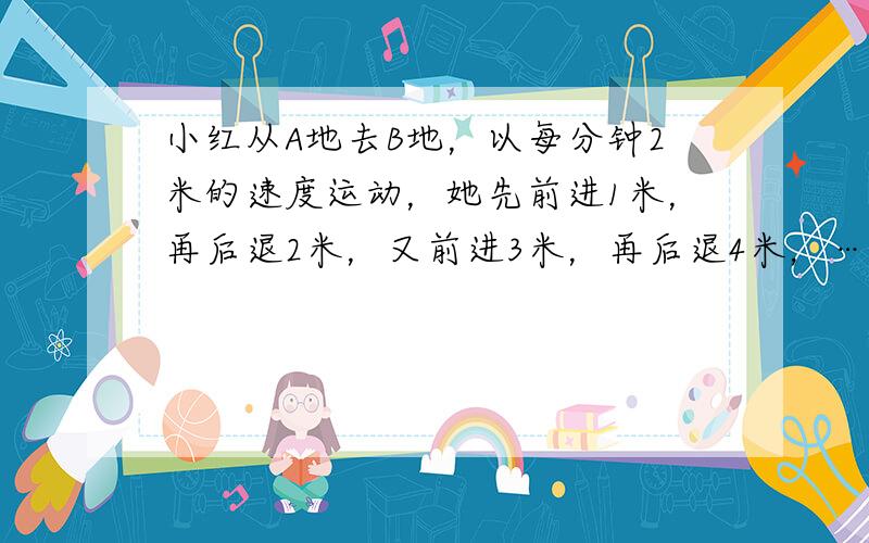 小红从A地去B地，以每分钟2米的速度运动，她先前进1米，再后退2米，又前进3米，再后退4米，…依此规律走下去，则1小时后