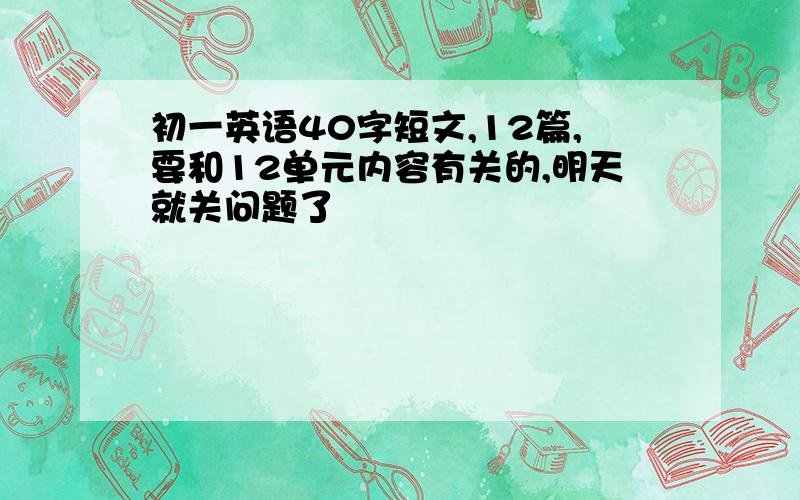 初一英语40字短文,12篇,要和12单元内容有关的,明天就关问题了