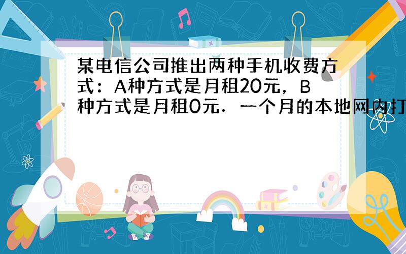 某电信公司推出两种手机收费方式：A种方式是月租20元，B种方式是月租0元．一个月的本地网内打出电话时间t（分钟）与打出电