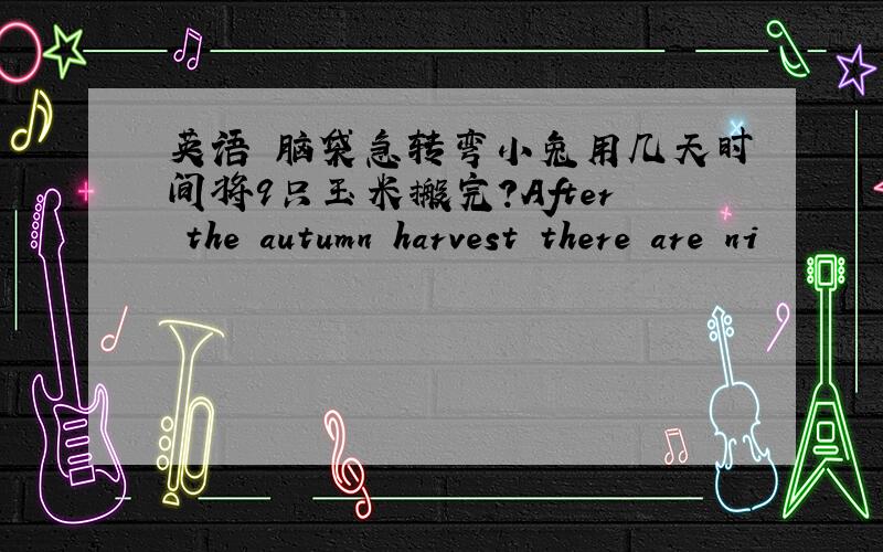 英语 脑袋急转弯小兔用几天时间将9只玉米搬完?After the autumn harvest there are ni