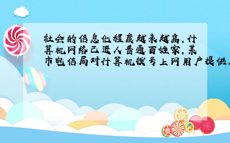 社会的信息化程度越来越高,计算机网络已进人普通百姓家,某市电信局对计算机拨号上网用户提供三种付费方式供用户选择（每个用户