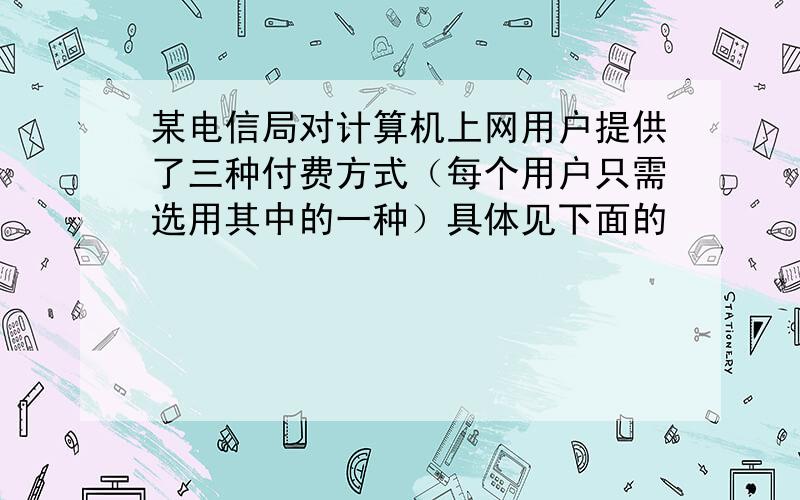 某电信局对计算机上网用户提供了三种付费方式（每个用户只需选用其中的一种）具体见下面的