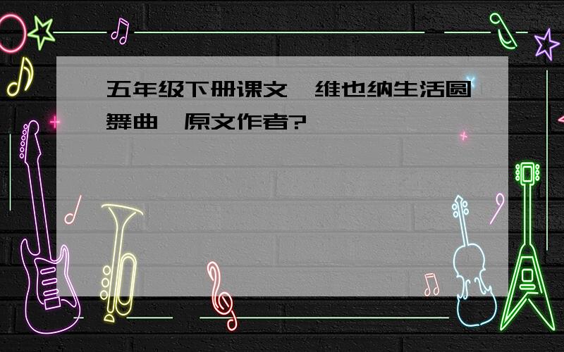 五年级下册课文《维也纳生活圆舞曲》原文作者?