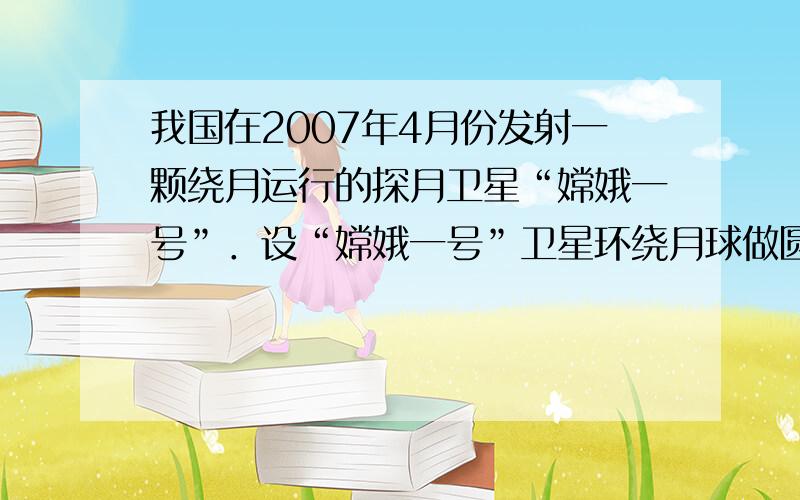 我国在2007年4月份发射一颗绕月运行的探月卫星“嫦娥一号”．设“嫦娥一号”卫星环绕月球做圆周运动，并在此圆轨道上绕行n