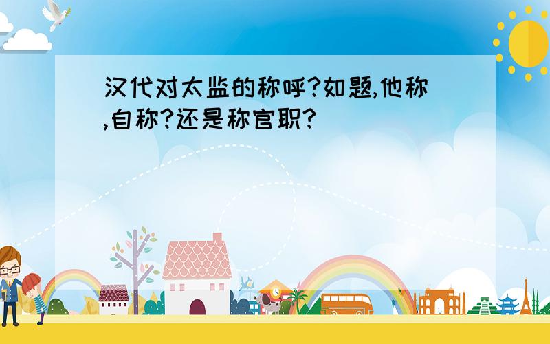 汉代对太监的称呼?如题,他称,自称?还是称官职?