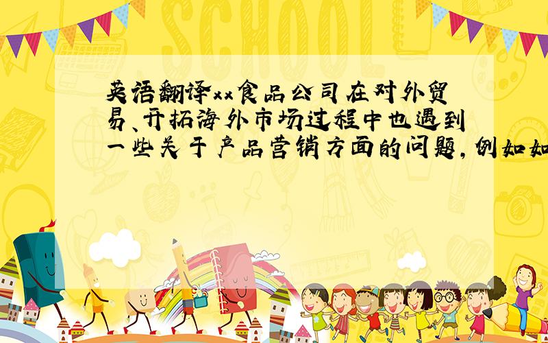 英语翻译xx食品公司在对外贸易、开拓海外市场过程中也遇到一些关于产品营销方面的问题,例如如何提高产品的知名度,怎样加强产