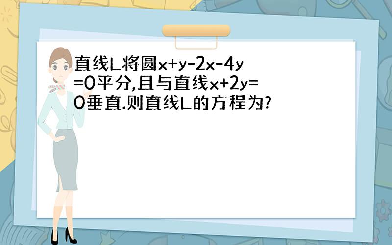 直线L将圆x+y-2x-4y=0平分,且与直线x+2y=0垂直.则直线L的方程为?