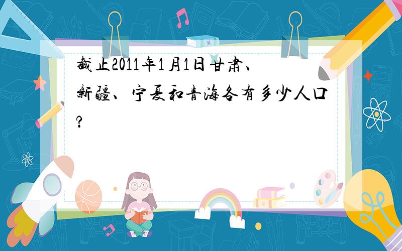 截止2011年1月1日甘肃、新疆、宁夏和青海各有多少人口?