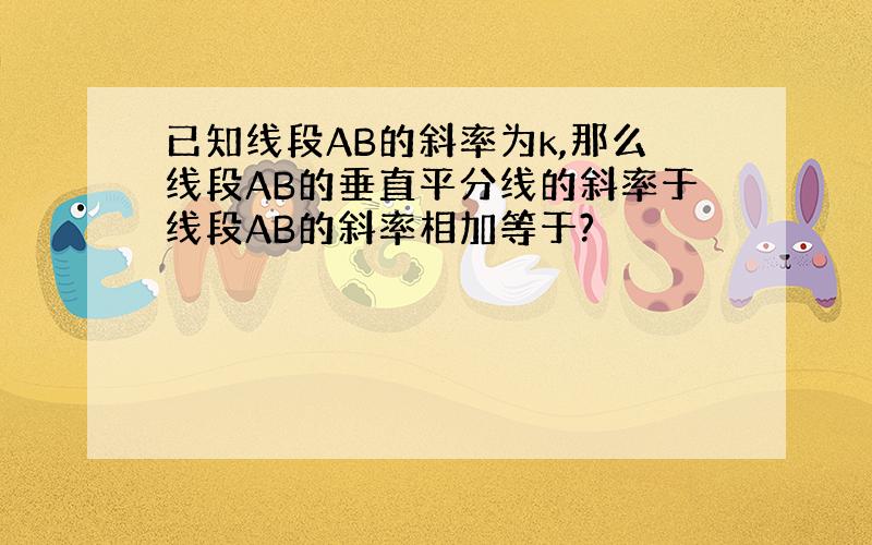 已知线段AB的斜率为k,那么线段AB的垂直平分线的斜率于线段AB的斜率相加等于?