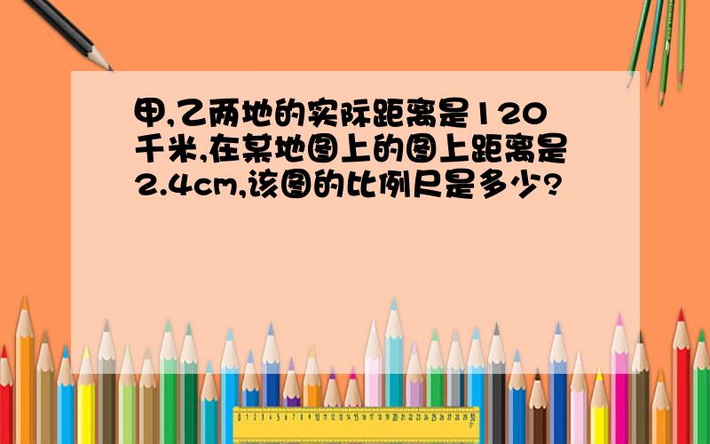 甲,乙两地的实际距离是120千米,在某地图上的图上距离是2.4cm,该图的比例尺是多少?