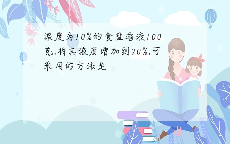 浓度为10%的食盐溶液100克,将其浓度增加到20%,可采用的方法是