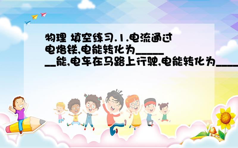 物理 填空练习.1.电流通过电烙铁,电能转化为_______能,电车在马路上行驶,电能转化为_____能.工业上提炼铜、