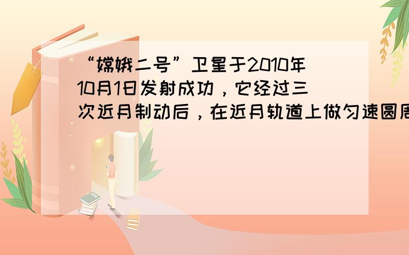 “嫦娥二号”卫星于2010年10月1日发射成功，它经过三次近月制动后，在近月轨道上做匀速圆周运动（运动半径可看作月球半径