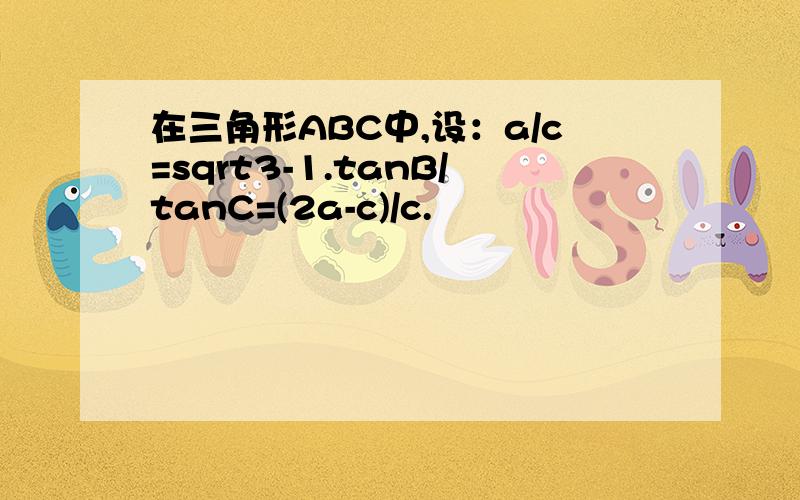 在三角形ABC中,设：a/c=sqrt3-1.tanB/tanC=(2a-c)/c.