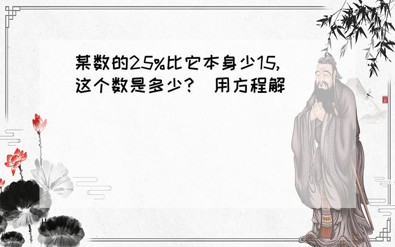 某数的25%比它本身少15,这个数是多少?(用方程解)