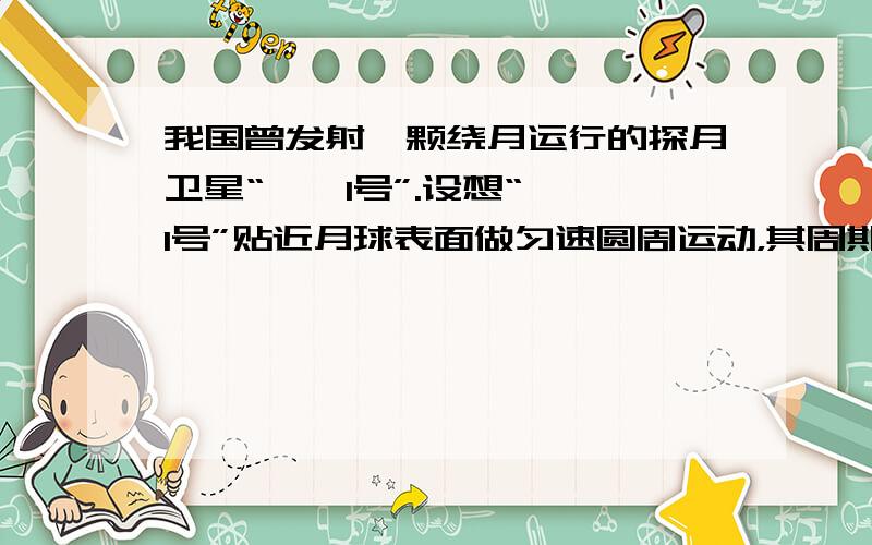 我国曾发射一颗绕月运行的探月卫星“嫦娥1号”.设想“嫦娥1号”贴近月球表面做匀速圆周运动，其周期为T.“嫦娥1号”在月球