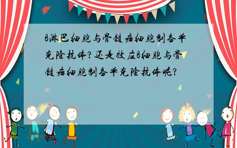 B淋巴细胞与骨髓瘤细胞制备单克隆抗体?还是效应B细胞与骨髓瘤细胞制备单克隆抗体呢?