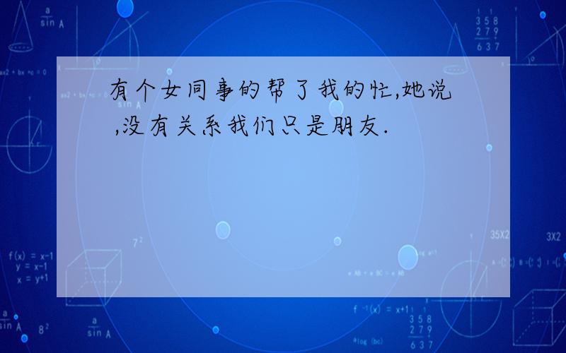 有个女同事的帮了我的忙,她说 ,没有关系我们只是朋友.