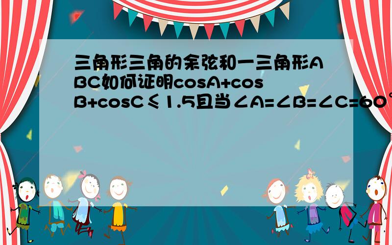 三角形三角的余弦和一三角形ABC如何证明cosA+cosB+cosC≤1.5且当∠A=∠B=∠C=60°时等号成立