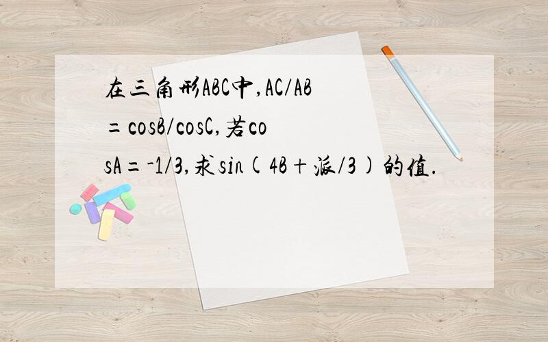 在三角形ABC中,AC/AB=cosB/cosC,若cosA=-1/3,求sin(4B+派/3)的值.