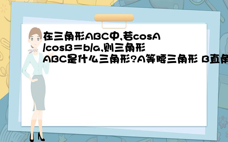 在三角形ABC中,若cosA/cosB＝b/a,则三角形ABC是什么三角形?A等腰三角形 B直角三角形 C等腰或直角三角