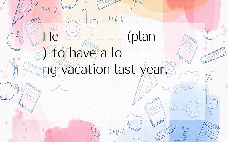 He ______(plan) to have a long vacation last year.