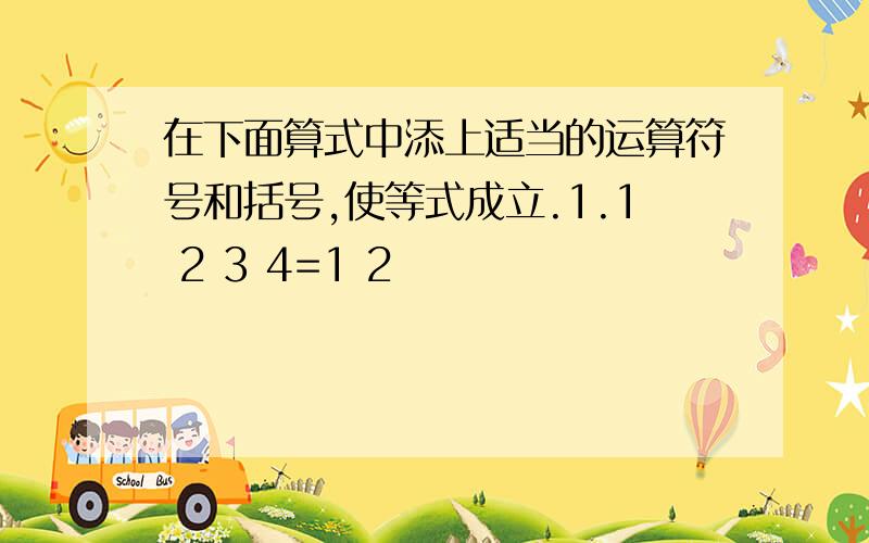 在下面算式中添上适当的运算符号和括号,使等式成立.1.1 2 3 4=1 2