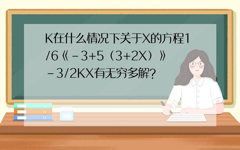 K在什么情况下关于X的方程1/6《-3+5（3+2X）》-3/2KX有无穷多解?