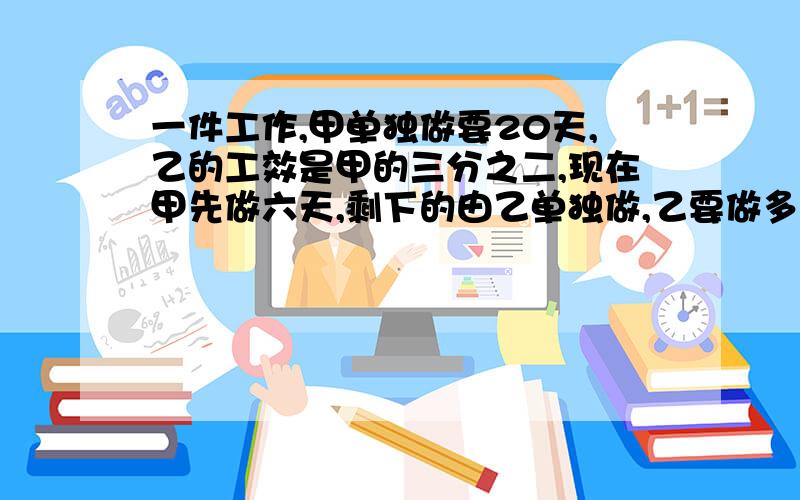 一件工作,甲单独做要20天,乙的工效是甲的三分之二,现在甲先做六天,剩下的由乙单独做,乙要做多少天