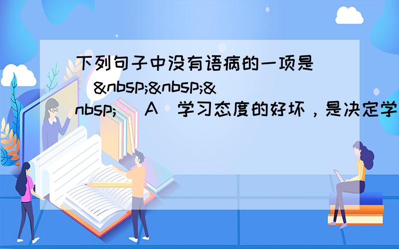 下列句子中没有语病的一项是 （   ） A．学习态度的好坏，是决定学习成绩优秀的因素之一。