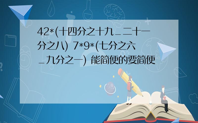 42*(十四分之十九_二十一分之八) 7*9*(七分之六_九分之一) 能简便的要简便