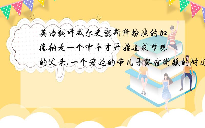 英语翻译威尔史密斯所扮演的加德纳是一个中年才开始追求梦想的父亲,一个窘迫的带儿子露宿街头的附近,一个全力拼搏去追求幸福的