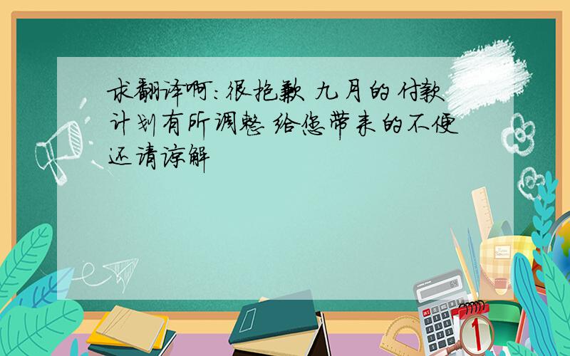 求翻译啊：很抱歉 九月的付款计划有所调整 给您带来的不便还请谅解