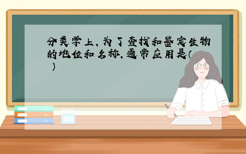 分类学上，为了查找和鉴定生物的地位和名称，通常应用是（　　）