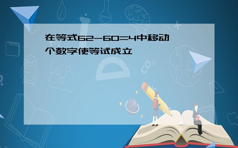 在等式62-60=4中移动一个数字使等试成立