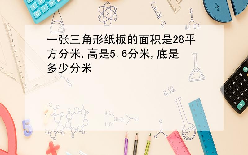 一张三角形纸板的面积是28平方分米,高是5.6分米,底是多少分米