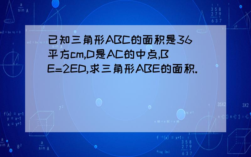 已知三角形ABC的面积是36平方cm,D是AC的中点,BE=2ED,求三角形ABE的面积.