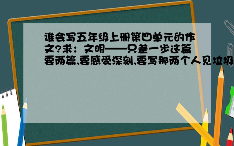 谁会写五年级上册第四单元的作文?求：文明——只差一步这篇要两篇,要感受深刻,要写那两个人见垃圾的过