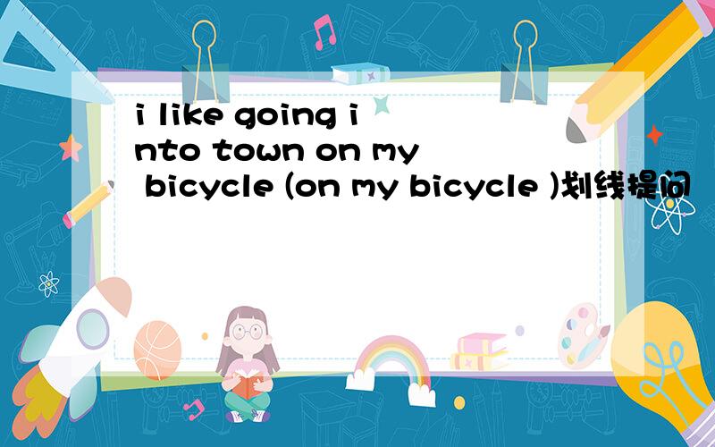 i like going into town on my bicycle (on my bicycle )划线提问