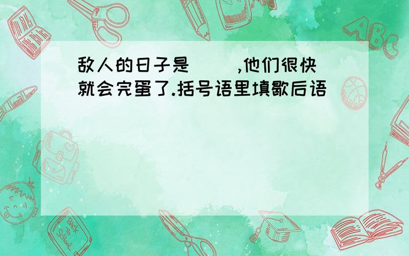 敌人的日子是( ),他们很快就会完蛋了.括号语里填歇后语