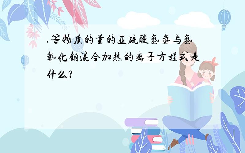 ,等物质的量的亚硫酸氢氨与氢氧化钠混合加热的离子方程式是什么?