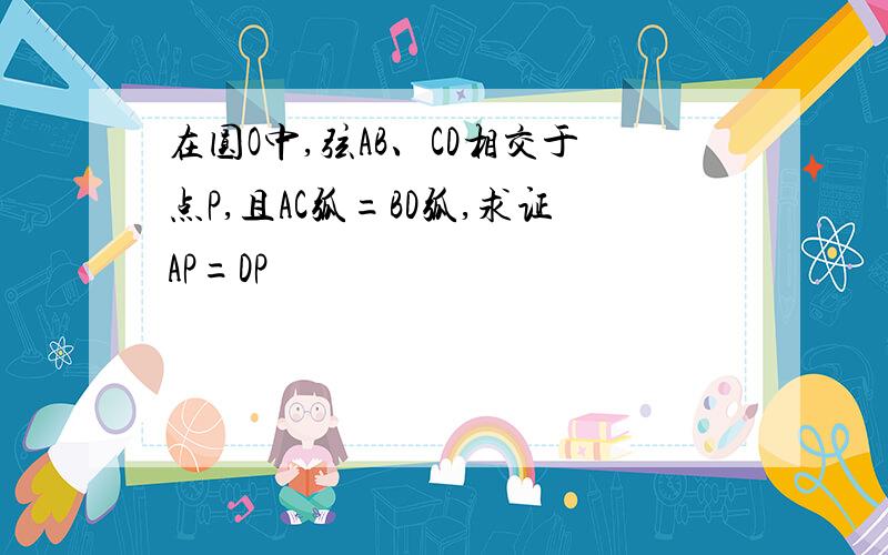 在圆O中,弦AB、CD相交于点P,且AC弧=BD弧,求证AP=DP