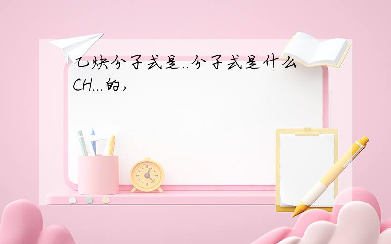 乙炔分子式是..分子式是什么CH...的,