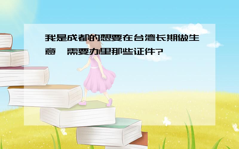 我是成都的想要在台湾长期做生意,需要办里那些证件?