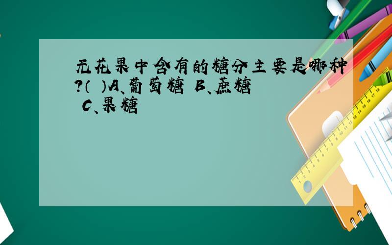 无花果中含有的糖分主要是哪种?（ ）A、葡萄糖 B、蔗糖 C、果糖