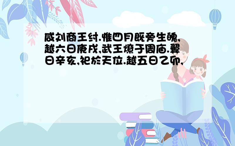 咸刘商王纣.惟四月既旁生魄,越六日庚戌,武王燎于周庙.翼日辛亥,祀於天位.越五日乙卯,