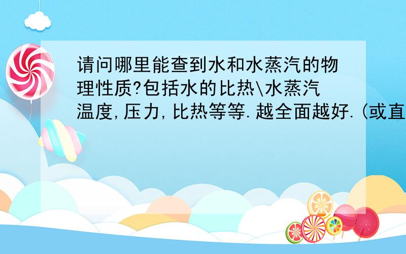 请问哪里能查到水和水蒸汽的物理性质?包括水的比热\水蒸汽温度,压力,比热等等.越全面越好.(或直接告知)