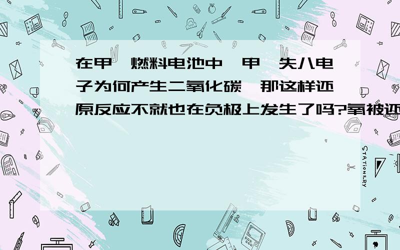 在甲烷燃料电池中,甲烷失八电子为何产生二氧化碳,那这样还原反应不就也在负极上发生了吗?氧被还原不是在正极上进行吗?